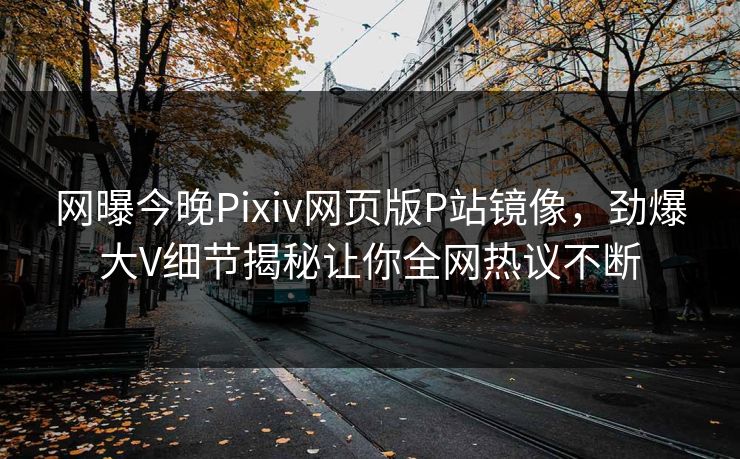 网曝今晚Pixiv网页版P站镜像,劲爆大V细节揭秘让你全网热议不断 网曝今晚Pixiv网页版P站镜像,劲爆大V细节揭秘让你全网热议不断