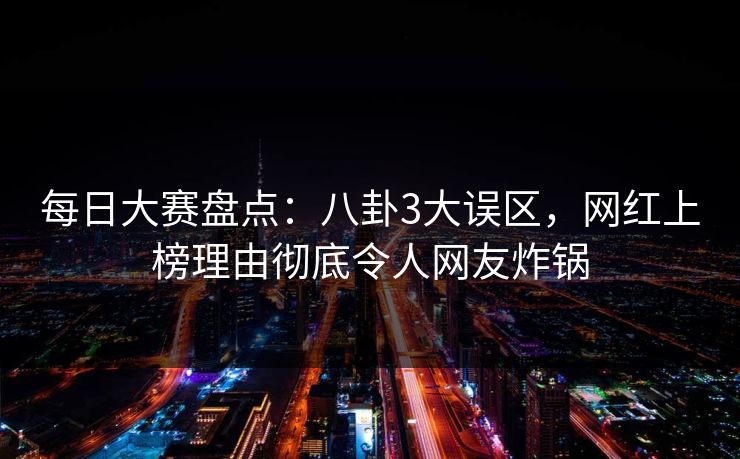 每日大赛盘点:八卦3大误区,网红上榜理由彻底令人网友炸锅 每日大赛盘点:八卦3大误区,网红上榜理由彻底令人网友炸锅