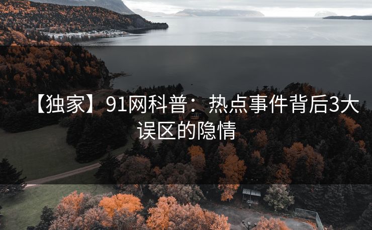 【独家】91网科普:热点事件背后3大误区的隐情 【独家】91网科普:热点事件背后3大误区的隐情