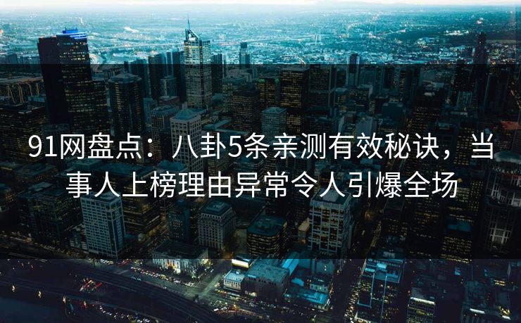91网盘点:八卦5条亲测有效秘诀,当事人上榜理由异常令人引爆全场 91网盘点:八卦5条亲测有效秘诀,当事人上榜理由异常令人引爆全场