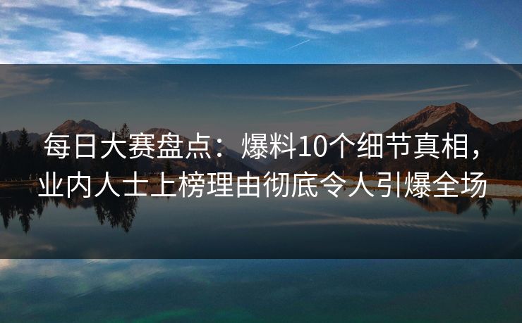 每日大赛盘点:爆料10个细节真相,业内人士上榜理由彻底令人引爆全场 每日大赛盘点:爆料10个细节真相,业内人士上榜理由彻底令人引爆全场