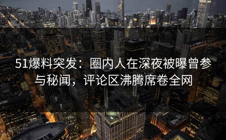 51爆料突发:圈内人在深夜被曝曾参与秘闻,评论区沸腾席卷全网 51爆料突发:圈内人在深夜被曝曾参与秘闻,评论区沸腾席卷全网