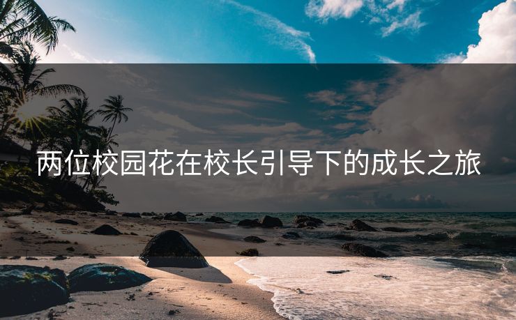 两位校园花在校长引导下的成长之旅