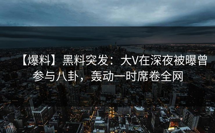 【爆料】黑料突发:大V在深夜被曝曾参与八卦,轰动一时席卷全网 【爆料】黑料突发:大V在深夜被曝曾参与八卦,轰动一时席卷全网