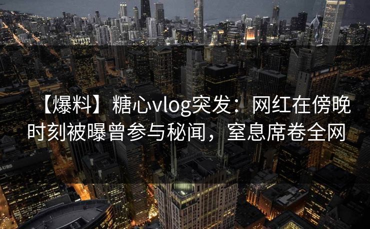 【爆料】糖心vlog突发：网红在傍晚时刻被曝曾参与秘闻，窒息席卷全网