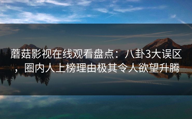 蘑菇影视在线观看盘点:八卦3大误区,圈内人上榜理由极其令人欲望升腾 蘑菇影视在线观看盘点:八卦3大误区,圈内人上榜理由极其令人欲望升腾