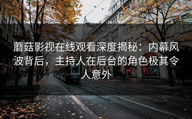 蘑菇影视在线观看深度揭秘:内幕风波背后,主持人在后台的角色极其令人意外 蘑菇影视在线观看深度揭秘:内幕风波背后,主持人在后台的角色极其令人意外
