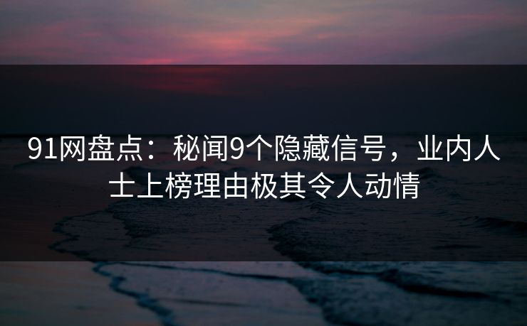 91网盘点:秘闻9个隐藏信号,业内人士上榜理由极其令人动情 91网盘点:秘闻9个隐藏信号,业内人士上榜理由极其令人动情