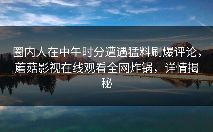 圈内人在中午时分遭遇猛料刷爆评论,蘑菇影视在线观看全网炸锅,详情揭秘 圈内人在中午时分遭遇猛料刷爆评论,蘑菇影视在线观看全网炸锅,详情揭秘