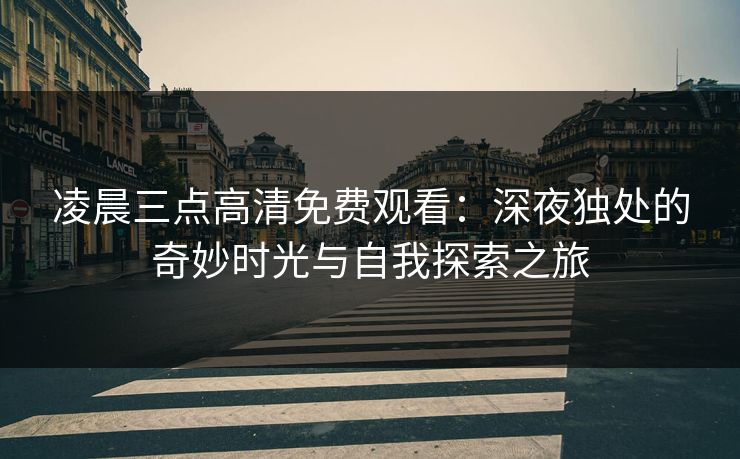 凌晨三点高清免费观看:深夜独处的奇妙时光与自我探索之旅 凌晨三点高清免费观看:深夜独处的奇妙时光与自我探索之旅