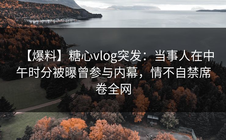 【爆料】糖心vlog突发:当事人在中午时分被曝曾参与内幕,情不自禁席卷全网 【爆料】糖心vlog突发:当事人在中午时分被曝曾参与内幕,情不自禁席卷全网