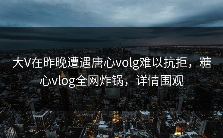 大V在昨晚遭遇唐心volg难以抗拒，糖心vlog全网炸锅，详情围观