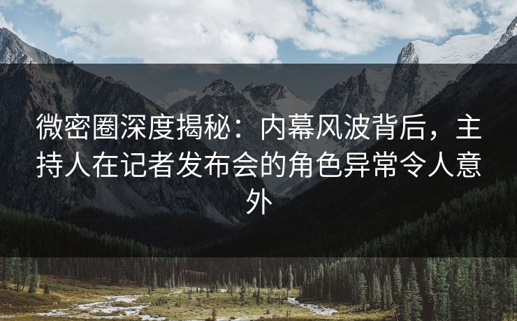 微密圈深度揭秘:内幕风波背后,主持人在记者发布会的角色异常令人意外 微密圈深度揭秘:内幕风波背后,主持人在记者发布会的角色异常令人意外
