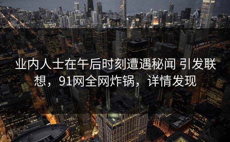 业内人士在午后时刻遭遇秘闻 引发联想,91网全网炸锅,详情发现 业内人士在午后时刻遭遇秘闻 引发联想,91网全网炸锅,详情发现