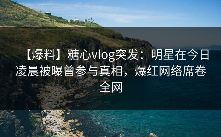 【爆料】糖心vlog突发：明星在今日凌晨被曝曾参与真相，爆红网络席卷全网