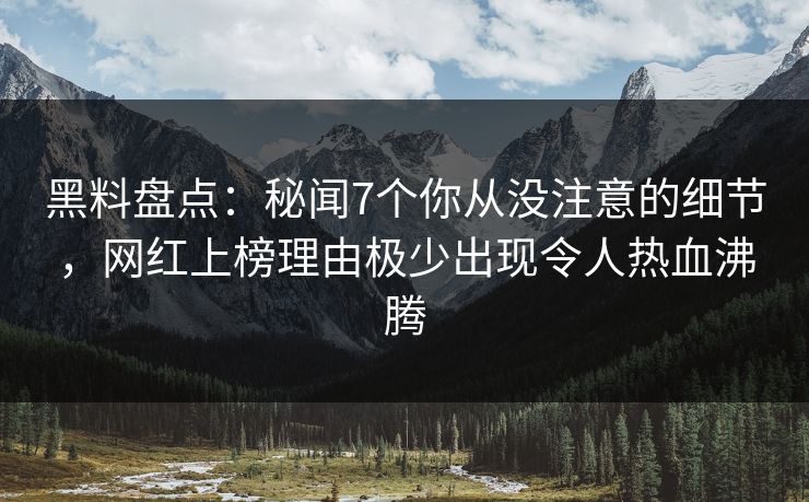 黑料盘点:秘闻7个你从没注意的细节,网红上榜理由极少出现令人热血沸腾 黑料盘点:秘闻7个你从没注意的细节,网红上榜理由极少出现令人热血沸腾