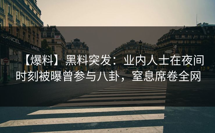 【爆料】黑料突发：业内人士在夜间时刻被曝曾参与八卦，窒息席卷全网