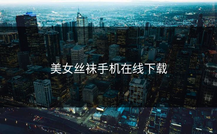 美女丝袜手机在线下载 美女丝袜手机在线下载