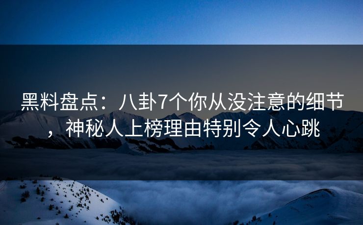 黑料盘点：八卦7个你从没注意的细节，神秘人上榜理由特别令人心跳