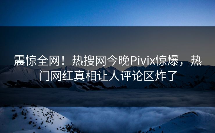 震惊全网！热搜网今晚Pivix惊爆，热门网红真相让人评论区炸了