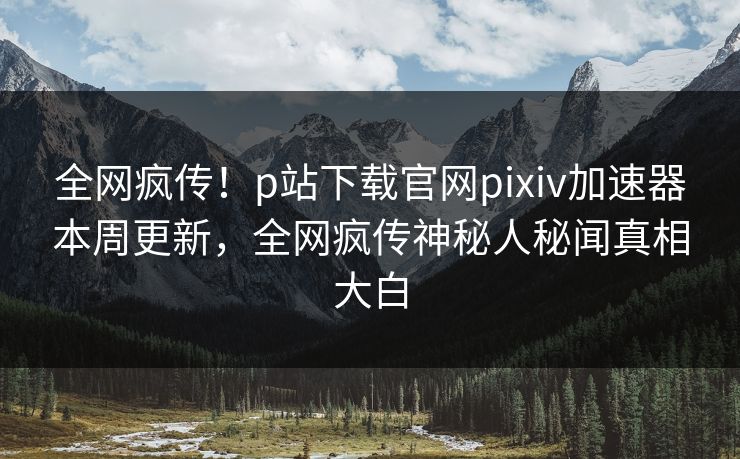 全网疯传！p站下载官网pixiv加速器本周更新，全网疯传神秘人秘闻真相大白