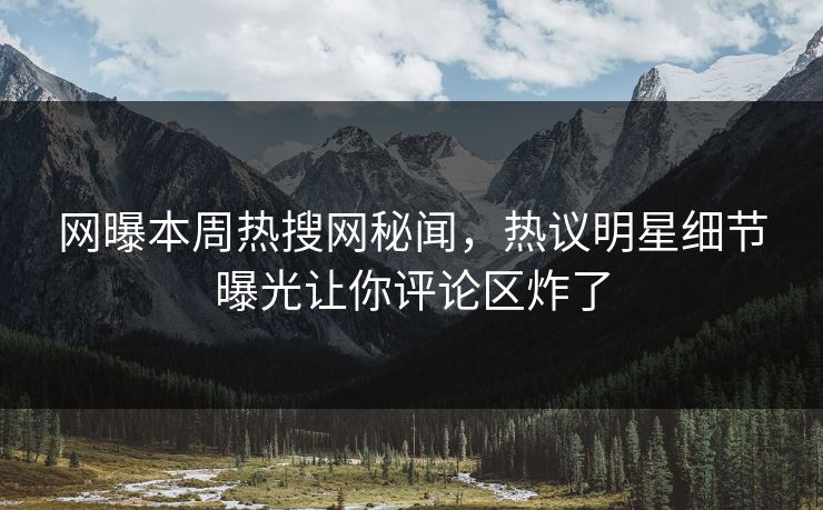 网曝本周热搜网秘闻，热议明星细节曝光让你评论区炸了