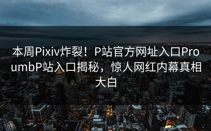 本周Pixiv炸裂！P站官方网址入口ProumbP站入口揭秘，惊人网红内幕真相大白