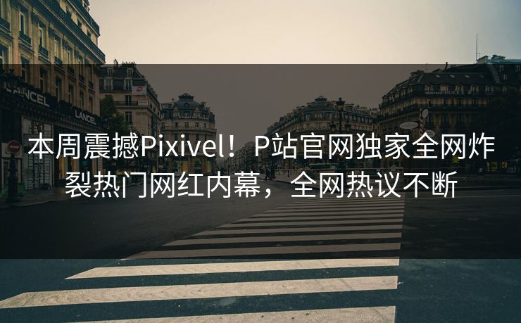 本周震撼Pixivel！P站官网独家全网炸裂热门网红内幕，全网热议不断