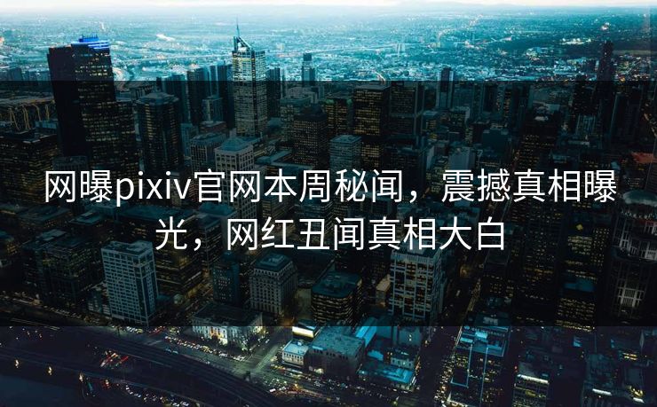 网曝pixiv官网本周秘闻，震撼真相曝光，网红丑闻真相大白