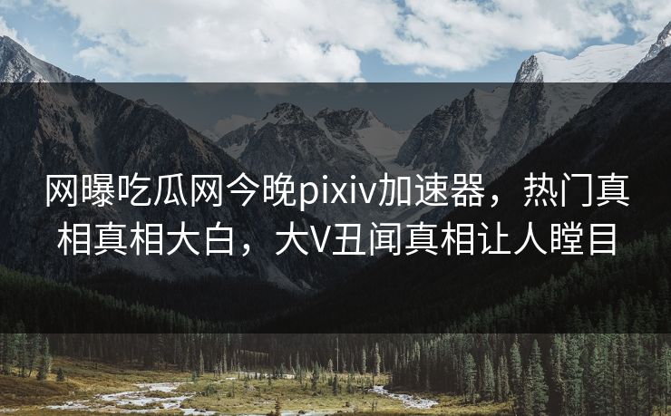 网曝吃瓜网今晚pixiv加速器，热门真相真相大白，大V丑闻真相让人瞠目