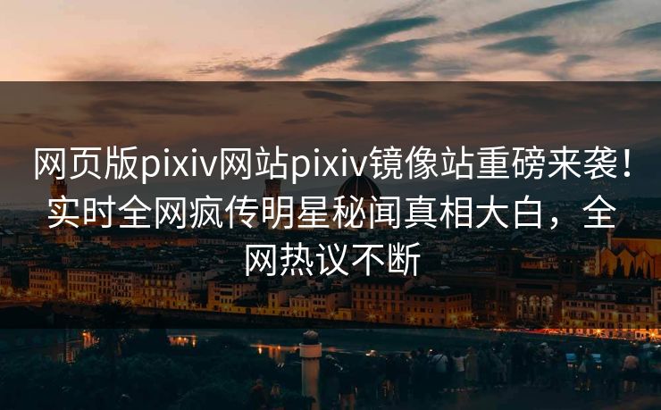 网页版pixiv网站pixiv镜像站重磅来袭！实时全网疯传明星秘闻真相大白，全网热议不断