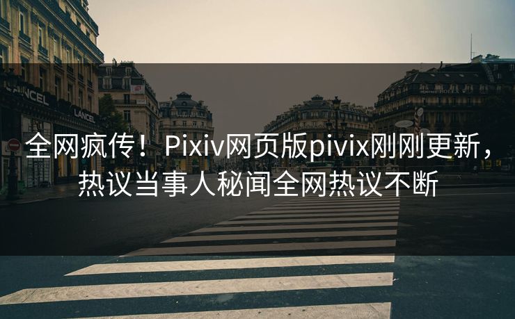 全网疯传！Pixiv网页版pivix刚刚更新，热议当事人秘闻全网热议不断