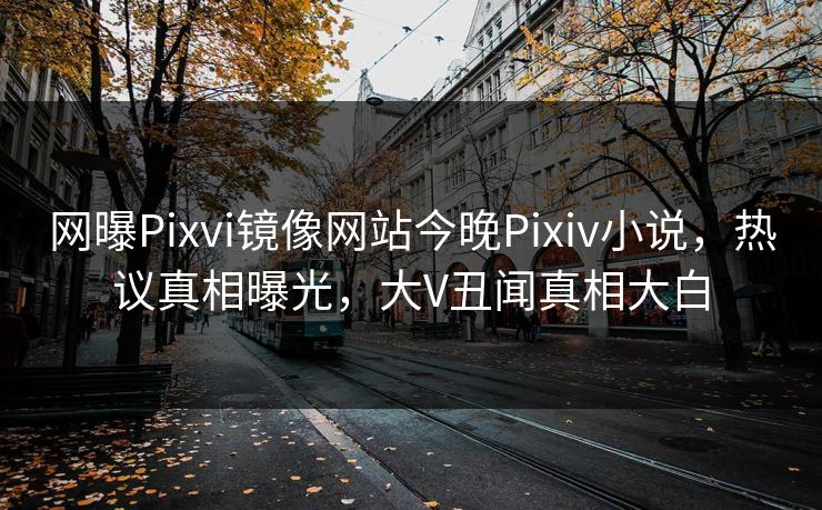 网曝Pixvi镜像网站今晚Pixiv小说，热议真相曝光，大V丑闻真相大白
