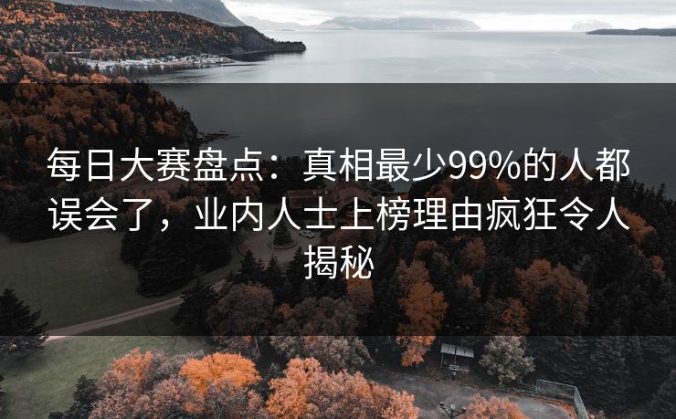 每日大赛盘点：真相最少99%的人都误会了，业内人士上榜理由疯狂令人揭秘