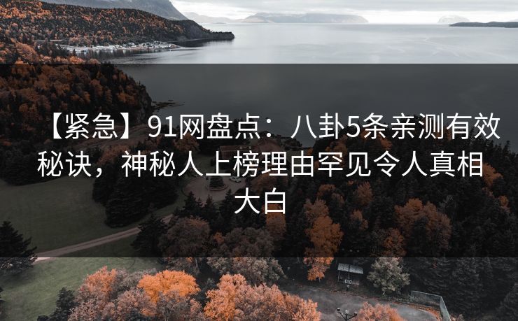 【紧急】91网盘点：八卦5条亲测有效秘诀，神秘人上榜理由罕见令人真相大白