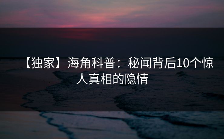 【独家】海角科普：秘闻背后10个惊人真相的隐情