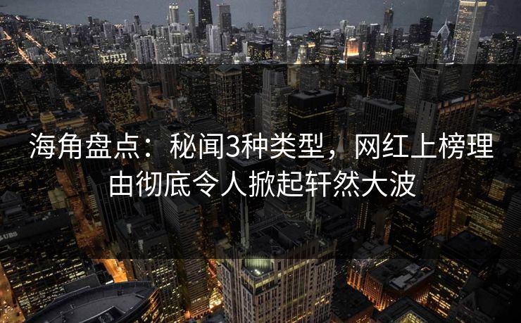 海角盘点：秘闻3种类型，网红上榜理由彻底令人掀起轩然大波