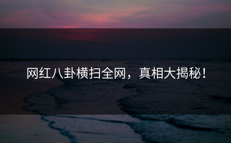 网红八卦横扫全网，真相大揭秘！