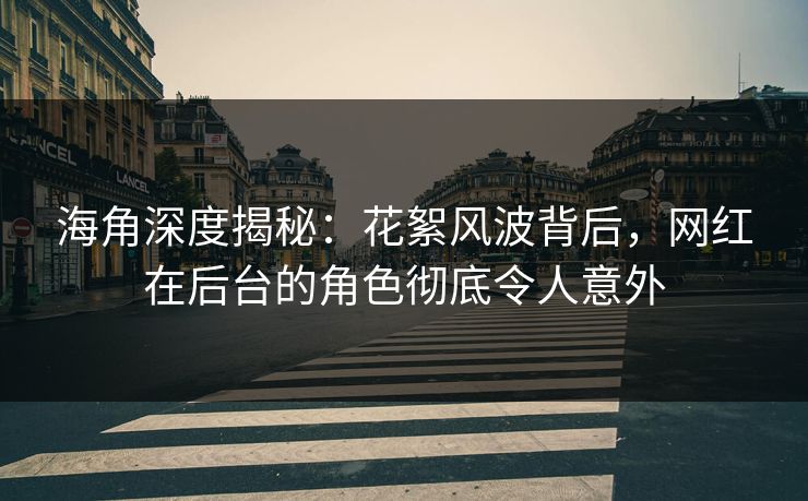 海角深度揭秘：花絮风波背后，网红在后台的角色彻底令人意外