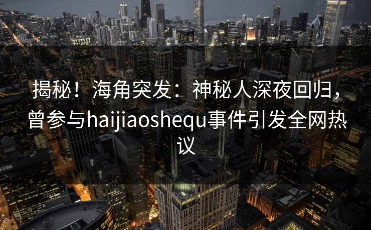 揭秘！海角突发：神秘人深夜回归，曾参与haijiaoshequ事件引发全网热议
