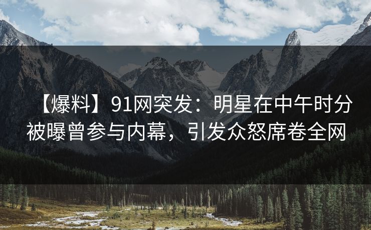 【爆料】91网突发：明星在中午时分被曝曾参与内幕，引发众怒席卷全网