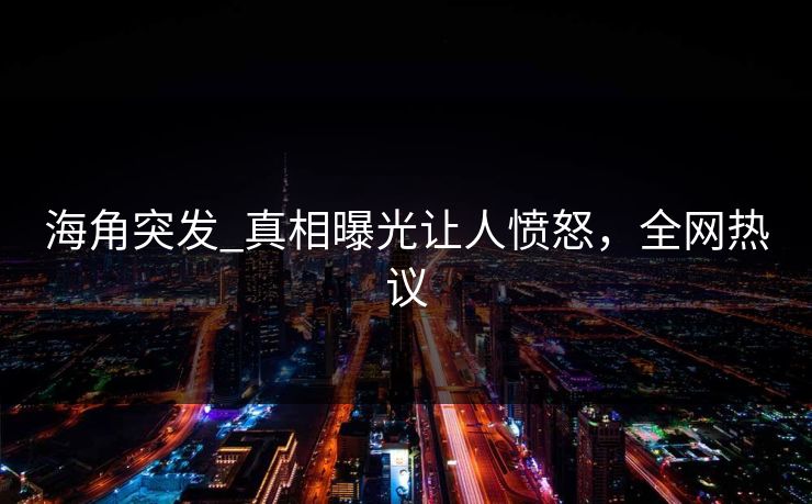 海角突发_真相曝光让人愤怒，全网热议