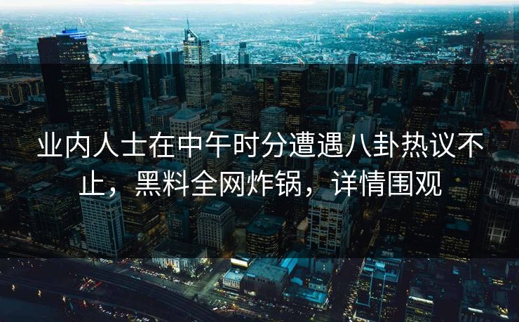 业内人士在中午时分遭遇八卦热议不止，黑料全网炸锅，详情围观