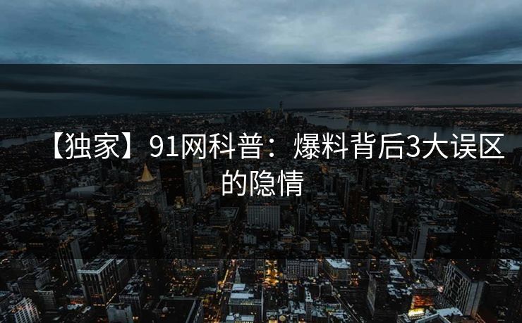 【独家】91网科普：爆料背后3大误区的隐情