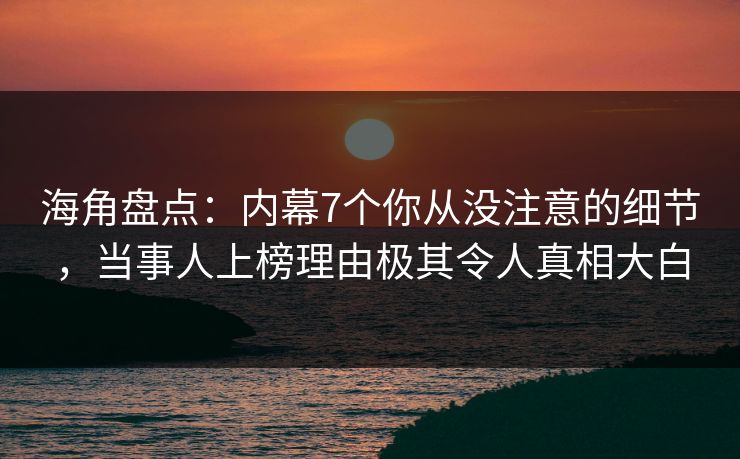 海角盘点：内幕7个你从没注意的细节，当事人上榜理由极其令人真相大白