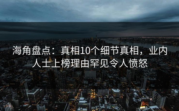 海角盘点：真相10个细节真相，业内人士上榜理由罕见令人愤怒