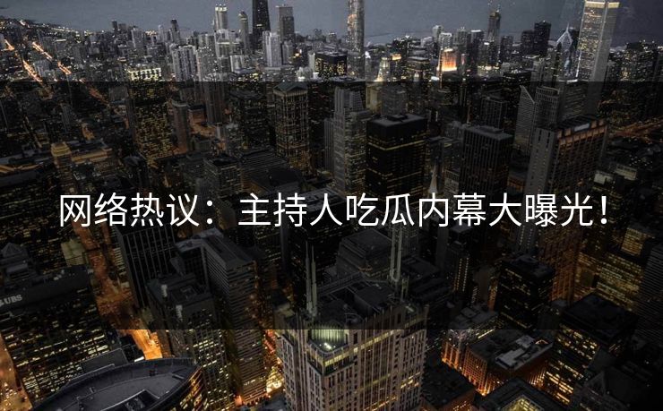 网络热议：主持人吃瓜内幕大曝光！