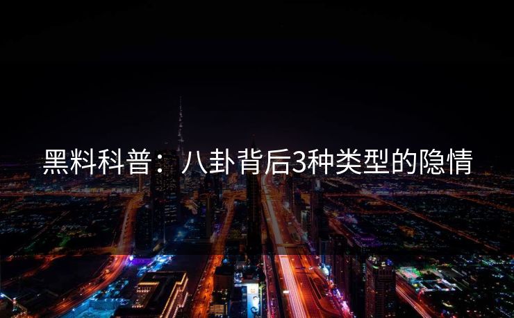 黑料科普：八卦背后3种类型的隐情