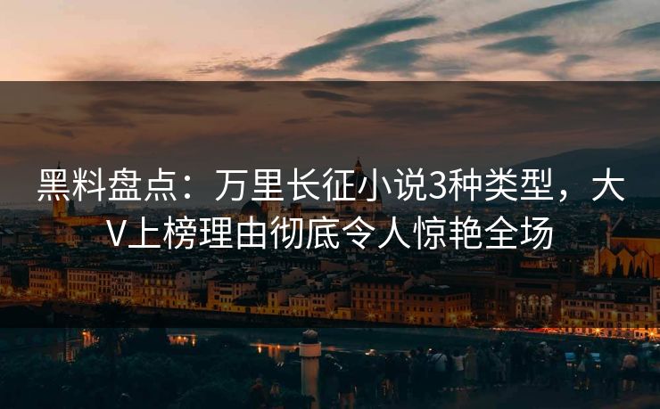 黑料盘点：万里长征小说3种类型，大V上榜理由彻底令人惊艳全场