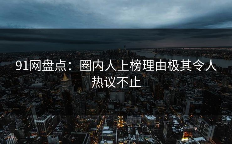 91网盘点：圈内人上榜理由极其令人热议不止